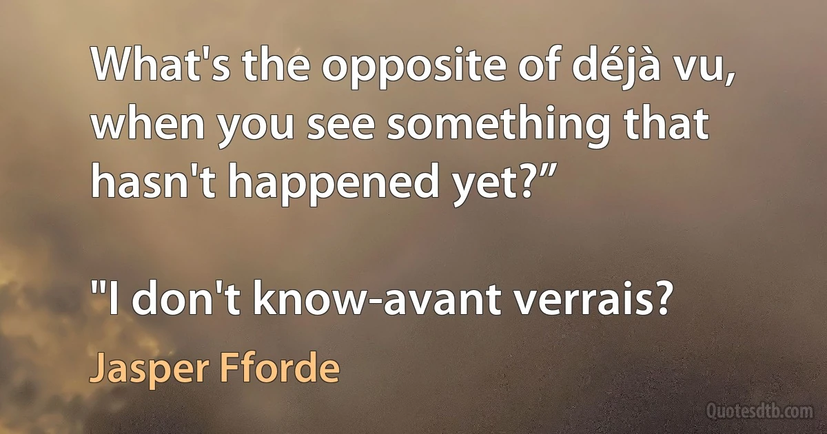 What's the opposite of déjà vu, when you see something that hasn't happened yet?”

"I don't know-avant verrais? (Jasper Fforde)