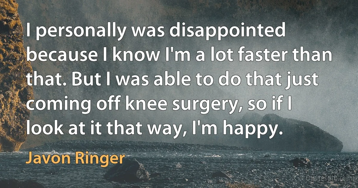 I personally was disappointed because I know I'm a lot faster than that. But I was able to do that just coming off knee surgery, so if I look at it that way, I'm happy. (Javon Ringer)