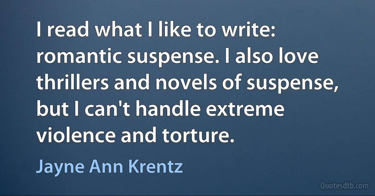 I read what I like to write: romantic suspense. I also love thrillers and novels of suspense, but I can't handle extreme violence and torture. (Jayne Ann Krentz)