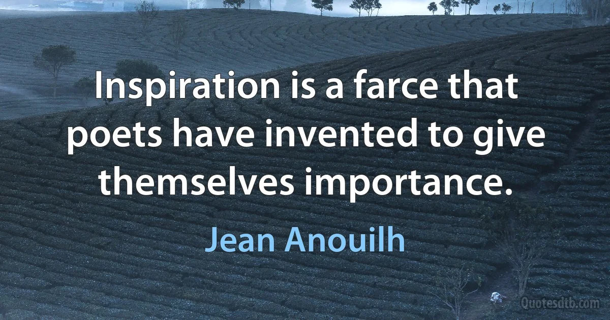 Inspiration is a farce that poets have invented to give themselves importance. (Jean Anouilh)