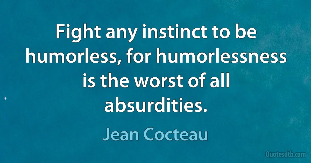 Fight any instinct to be humorless, for humorlessness is the worst of all absurdities. (Jean Cocteau)