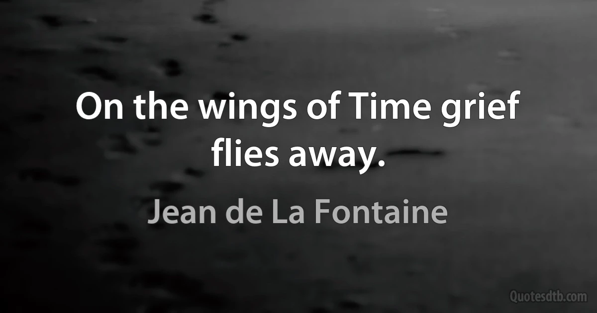 On the wings of Time grief flies away. (Jean de La Fontaine)