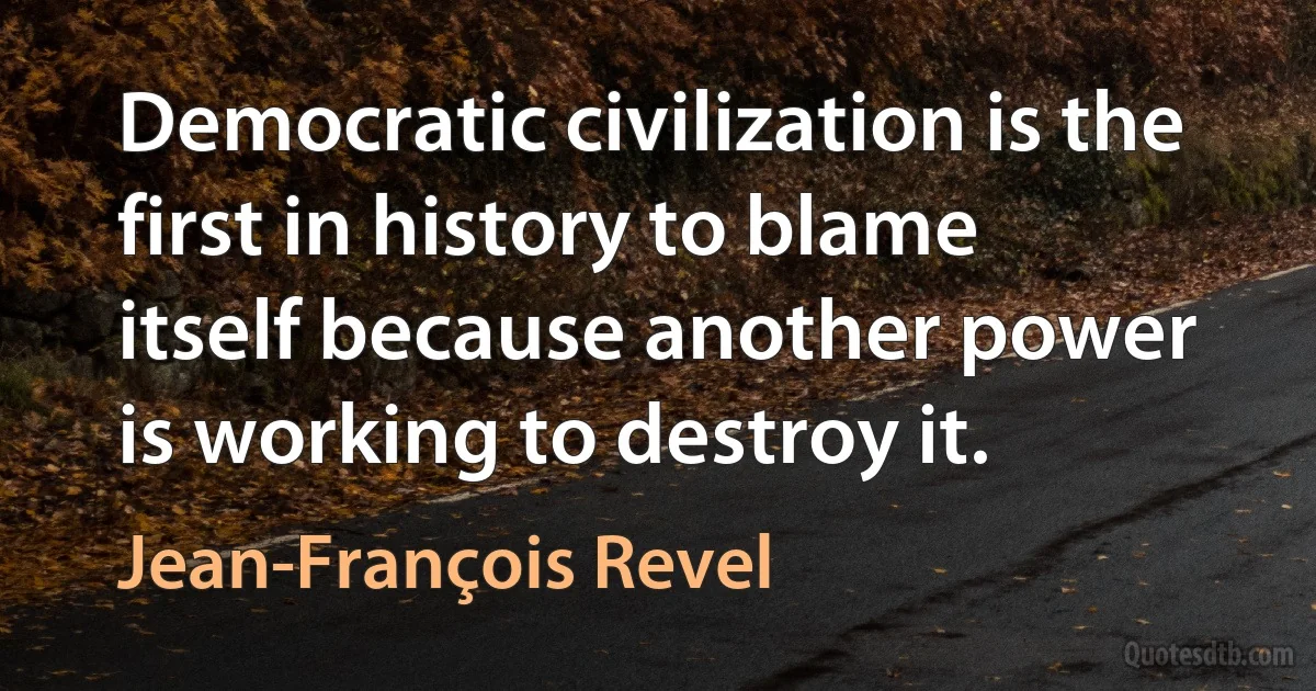 Democratic civilization is the first in history to blame itself because another power is working to destroy it. (Jean-François Revel)