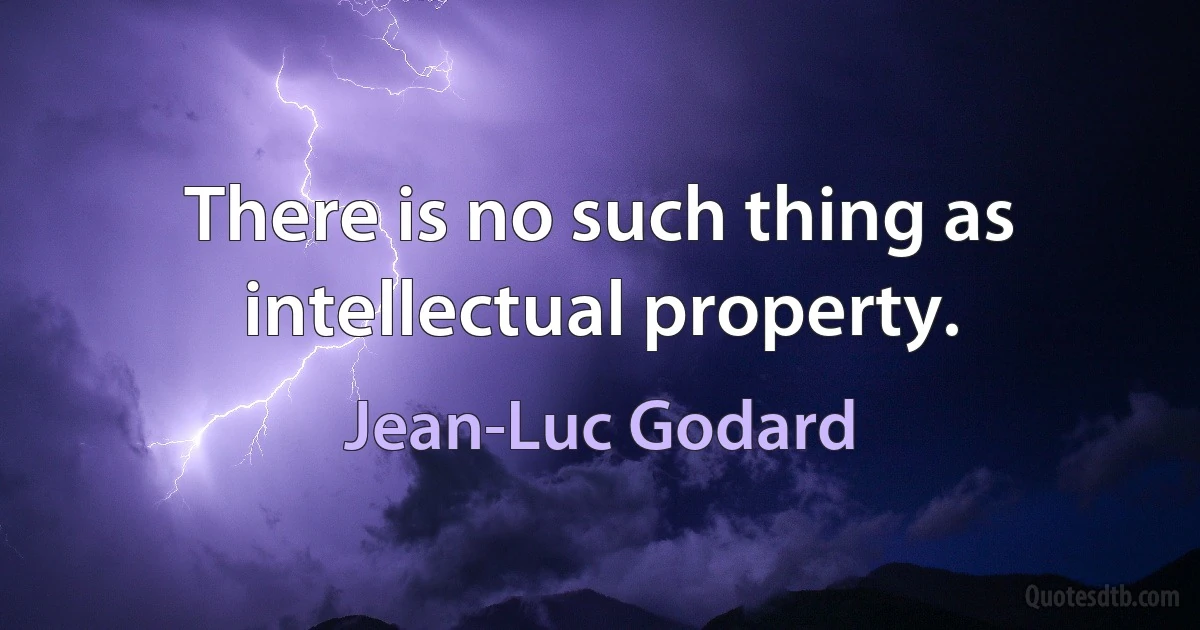 There is no such thing as intellectual property. (Jean-Luc Godard)