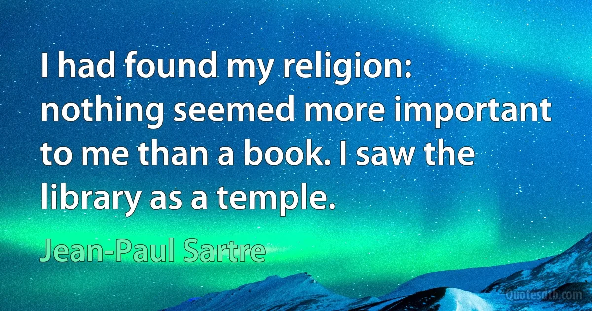 I had found my religion: nothing seemed more important to me than a book. I saw the library as a temple. (Jean-Paul Sartre)