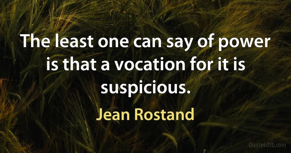 The least one can say of power is that a vocation for it is suspicious. (Jean Rostand)