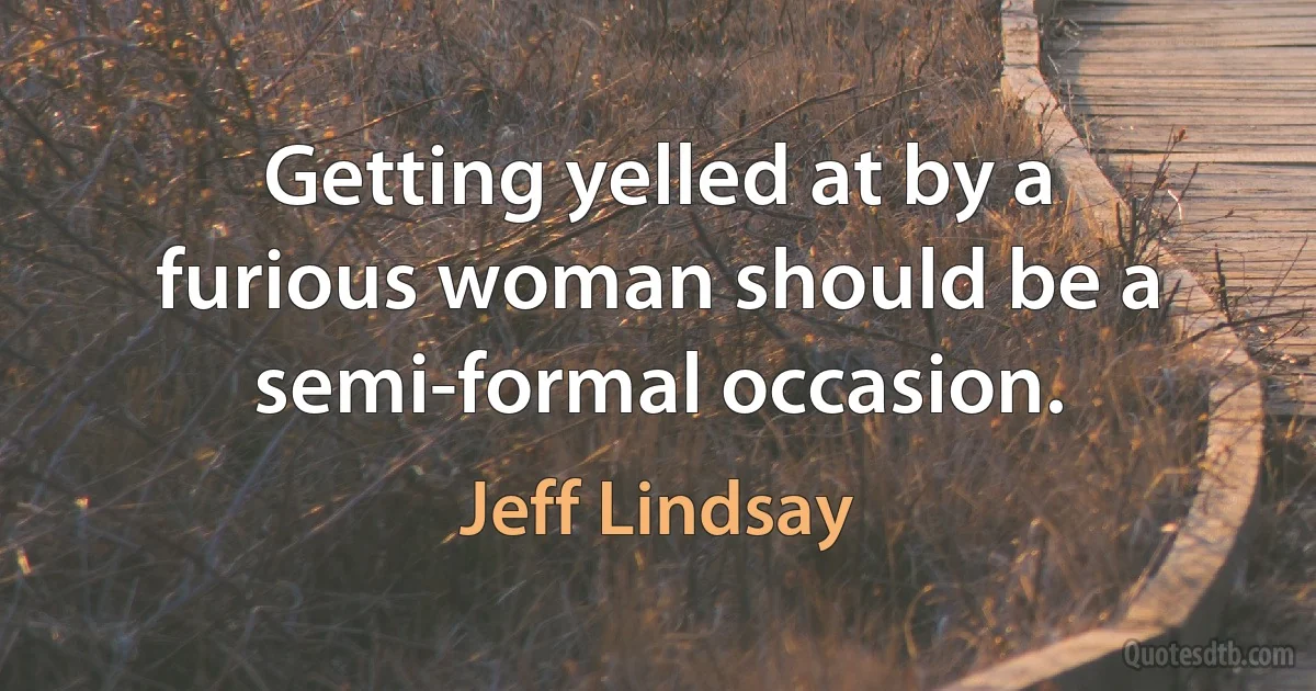 Getting yelled at by a furious woman should be a semi-formal occasion. (Jeff Lindsay)