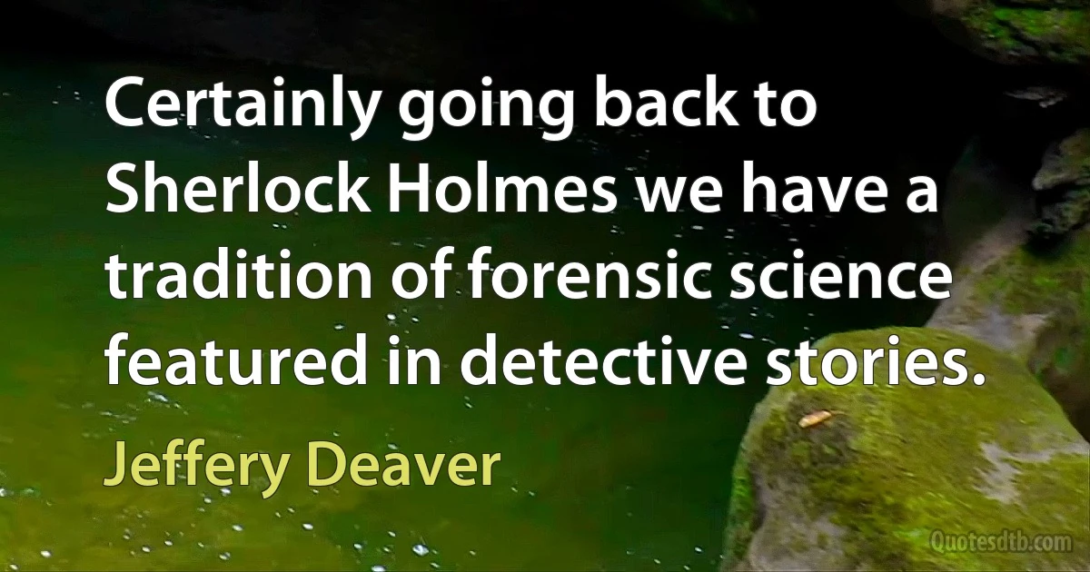 Certainly going back to Sherlock Holmes we have a tradition of forensic science featured in detective stories. (Jeffery Deaver)