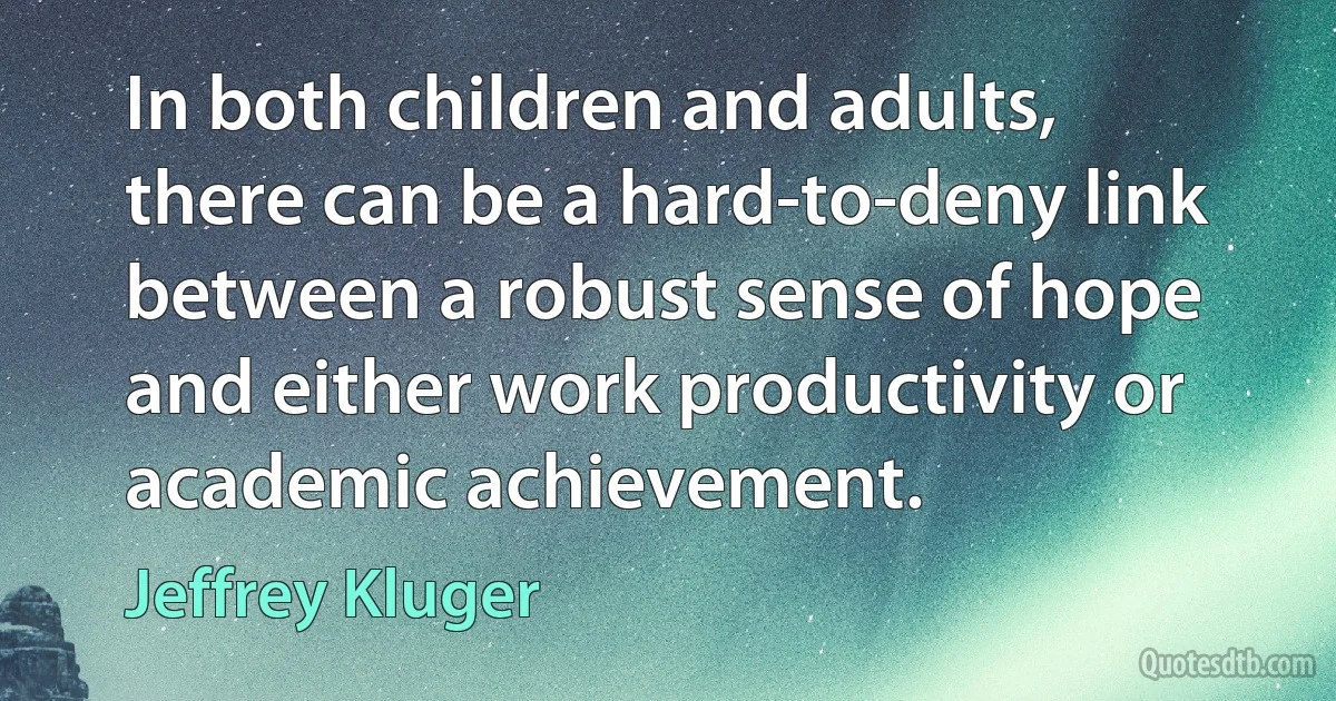 In both children and adults, there can be a hard-to-deny link between a robust sense of hope and either work productivity or academic achievement. (Jeffrey Kluger)