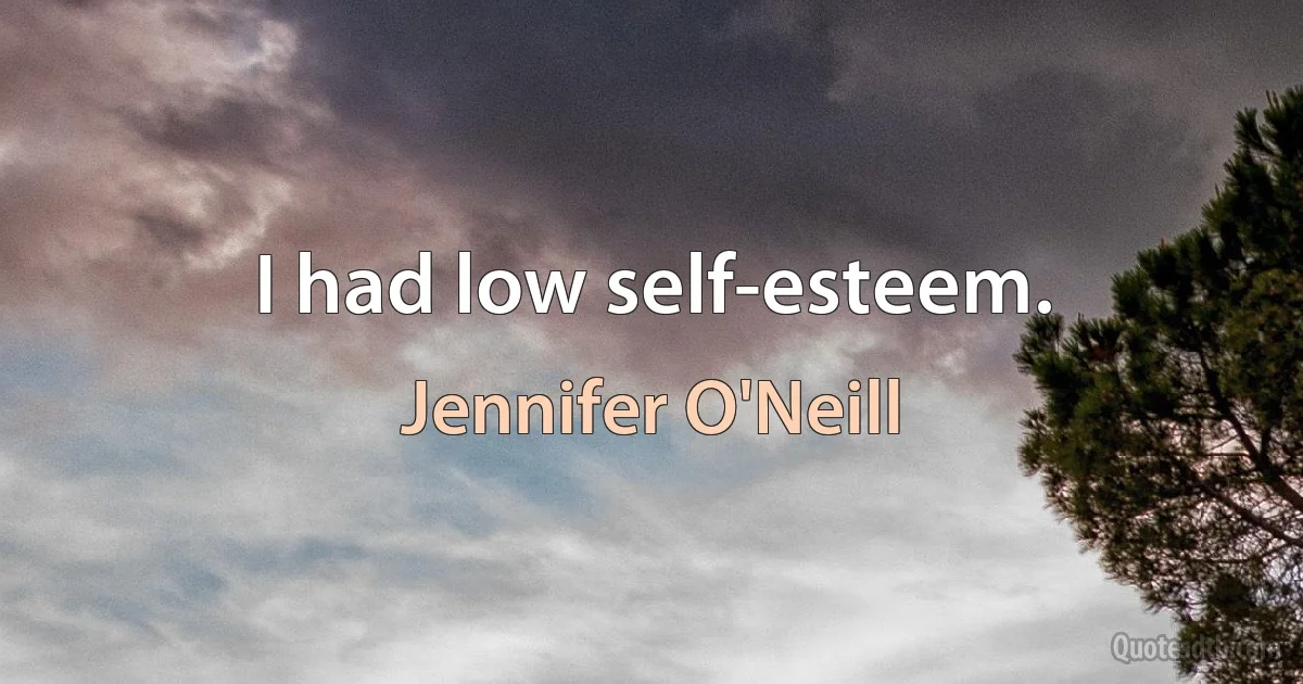 I had low self-esteem. (Jennifer O'Neill)