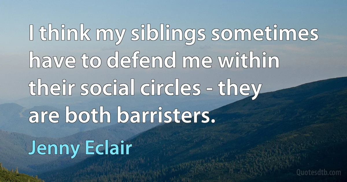 I think my siblings sometimes have to defend me within their social circles - they are both barristers. (Jenny Eclair)