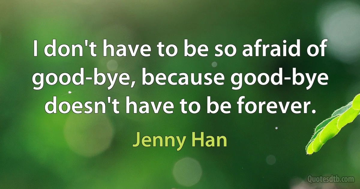 I don't have to be so afraid of good-bye, because good-bye doesn't have to be forever. (Jenny Han)