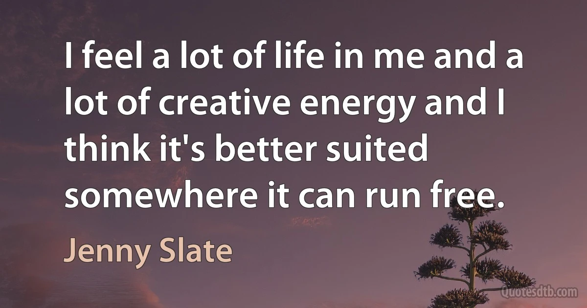 I feel a lot of life in me and a lot of creative energy and I think it's better suited somewhere it can run free. (Jenny Slate)