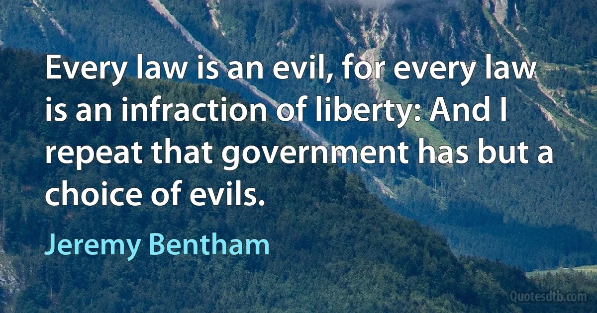 Every law is an evil, for every law is an infraction of liberty: And I repeat that government has but a choice of evils. (Jeremy Bentham)