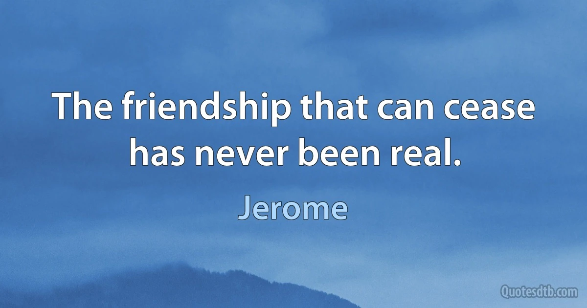 The friendship that can cease has never been real. (Jerome)