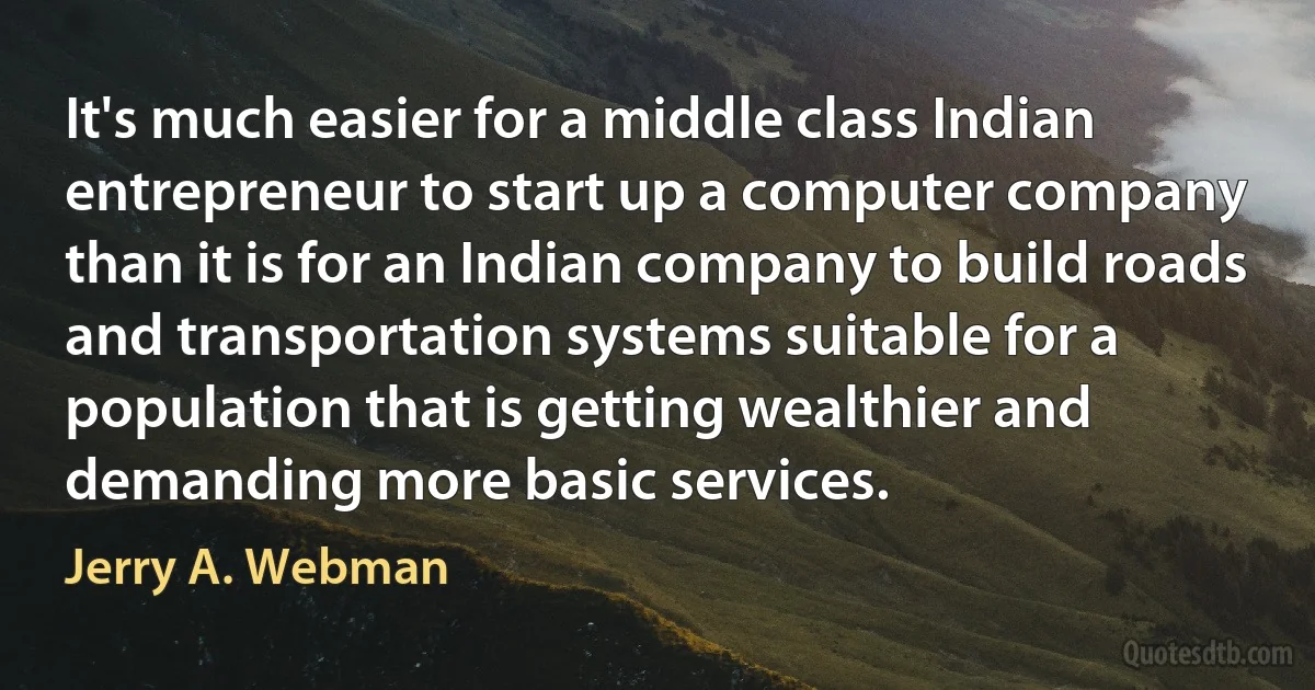 It's much easier for a middle class Indian entrepreneur to start up a computer company than it is for an Indian company to build roads and transportation systems suitable for a population that is getting wealthier and demanding more basic services. (Jerry A. Webman)