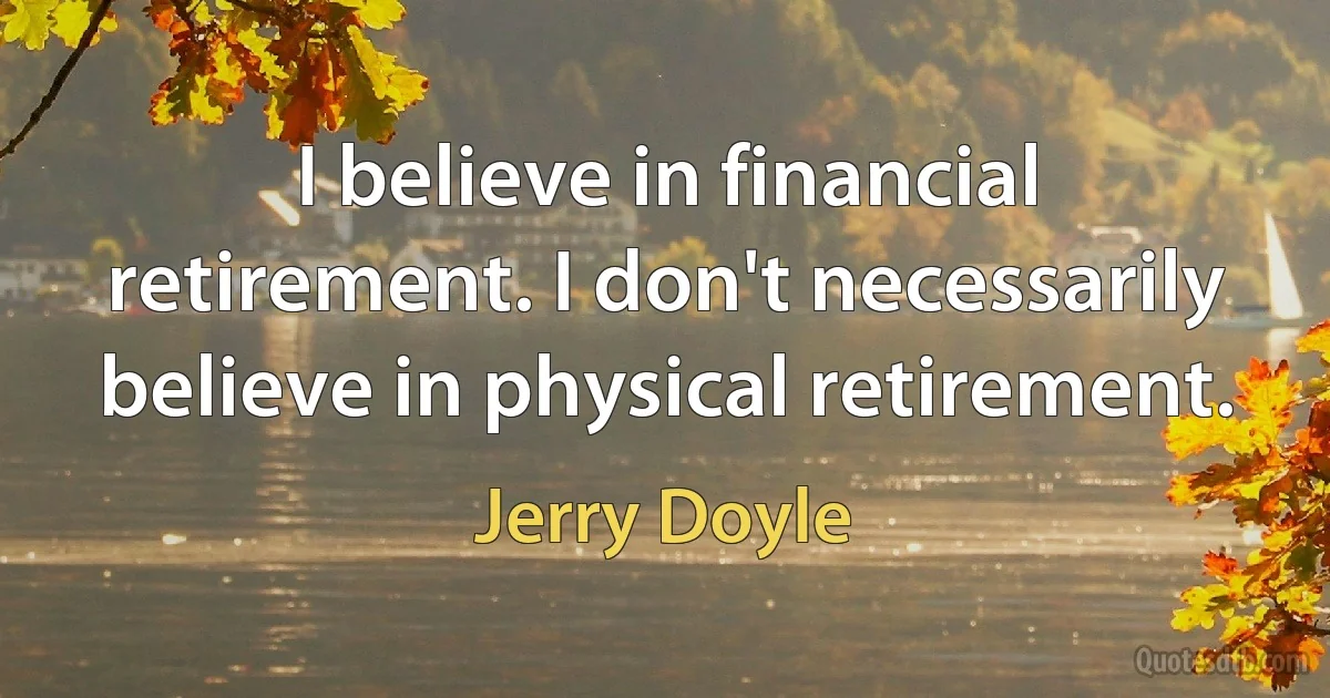 I believe in financial retirement. I don't necessarily believe in physical retirement. (Jerry Doyle)