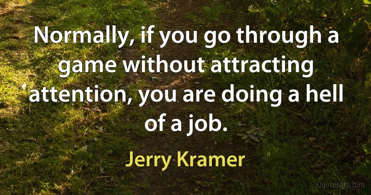 Normally, if you go through a game without attracting attention, you are doing a hell of a job. (Jerry Kramer)