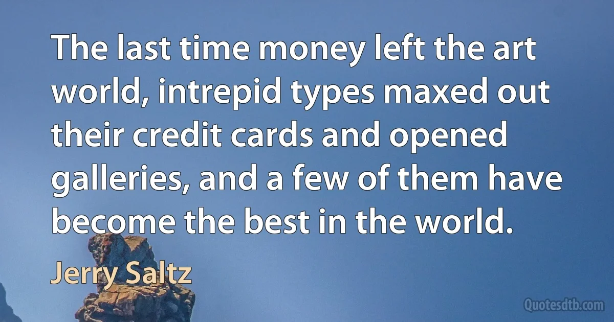 The last time money left the art world, intrepid types maxed out their credit cards and opened galleries, and a few of them have become the best in the world. (Jerry Saltz)