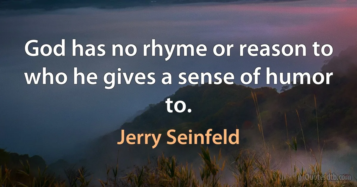 God has no rhyme or reason to who he gives a sense of humor to. (Jerry Seinfeld)