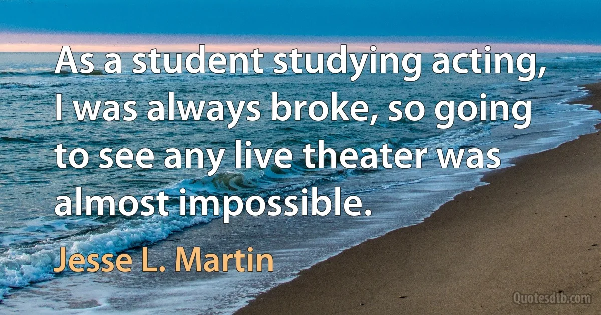 As a student studying acting, I was always broke, so going to see any live theater was almost impossible. (Jesse L. Martin)