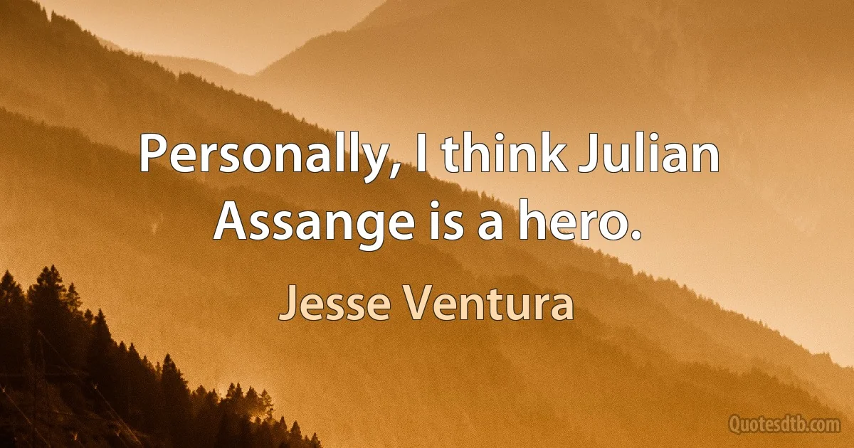 Personally, I think Julian Assange is a hero. (Jesse Ventura)