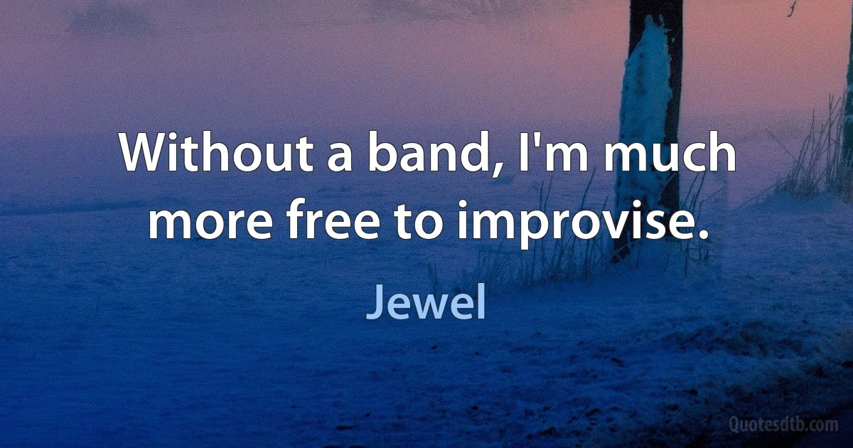 Without a band, I'm much more free to improvise. (Jewel)