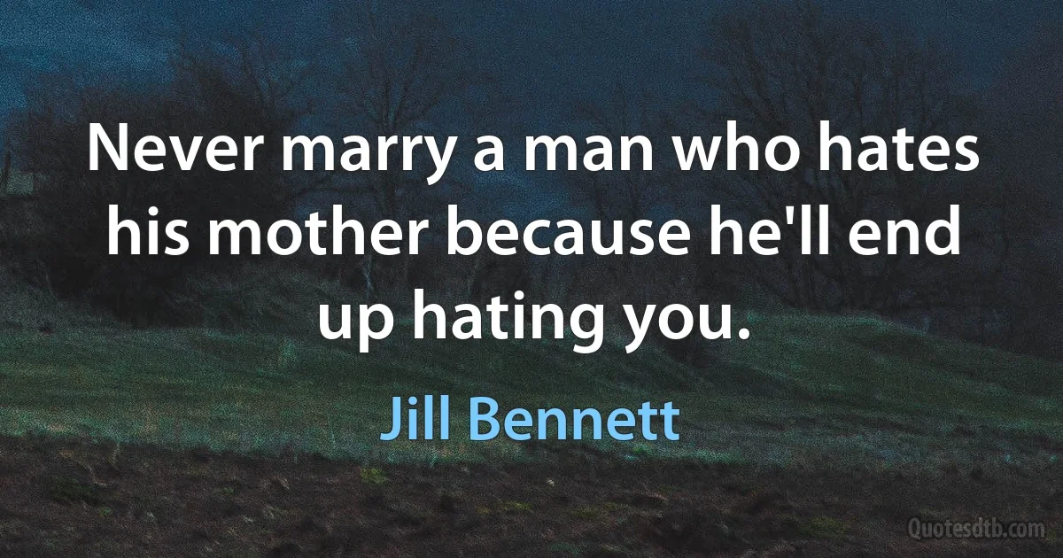 Never marry a man who hates his mother because he'll end up hating you. (Jill Bennett)