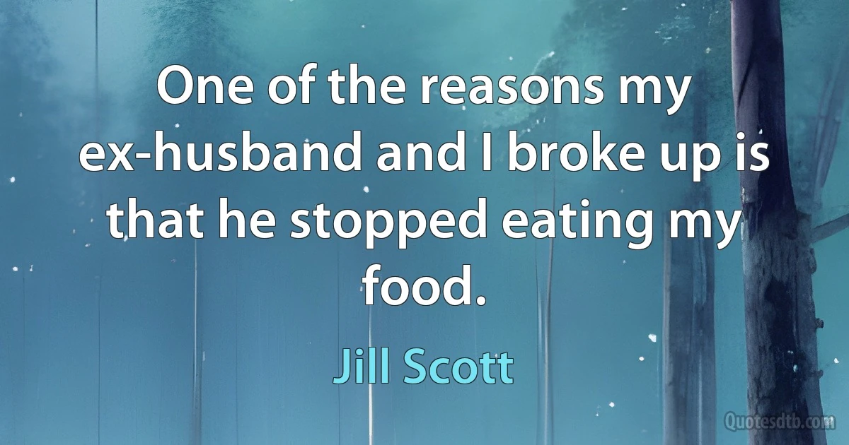 One of the reasons my ex-husband and I broke up is that he stopped eating my food. (Jill Scott)