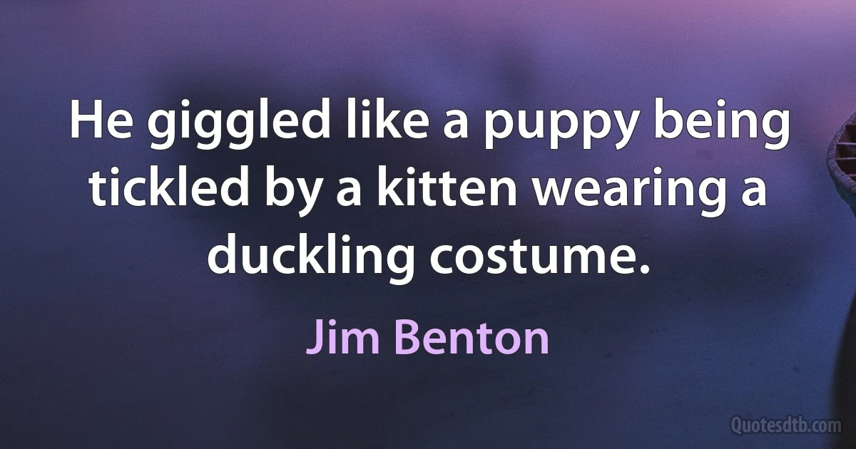 He giggled like a puppy being tickled by a kitten wearing a duckling costume. (Jim Benton)