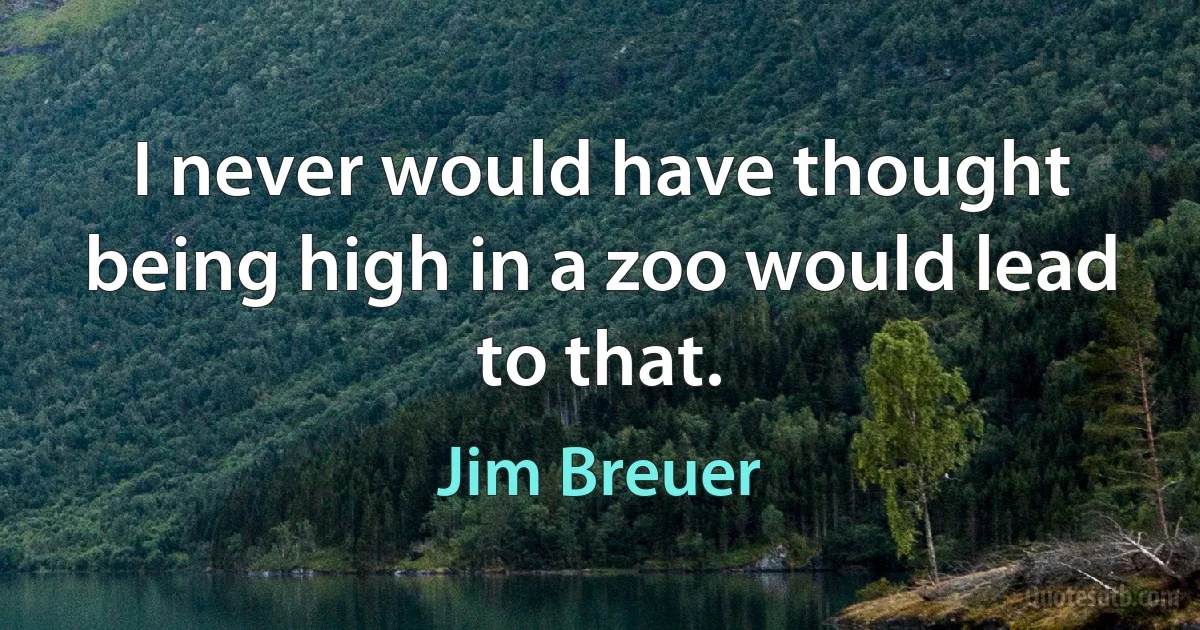 I never would have thought being high in a zoo would lead to that. (Jim Breuer)