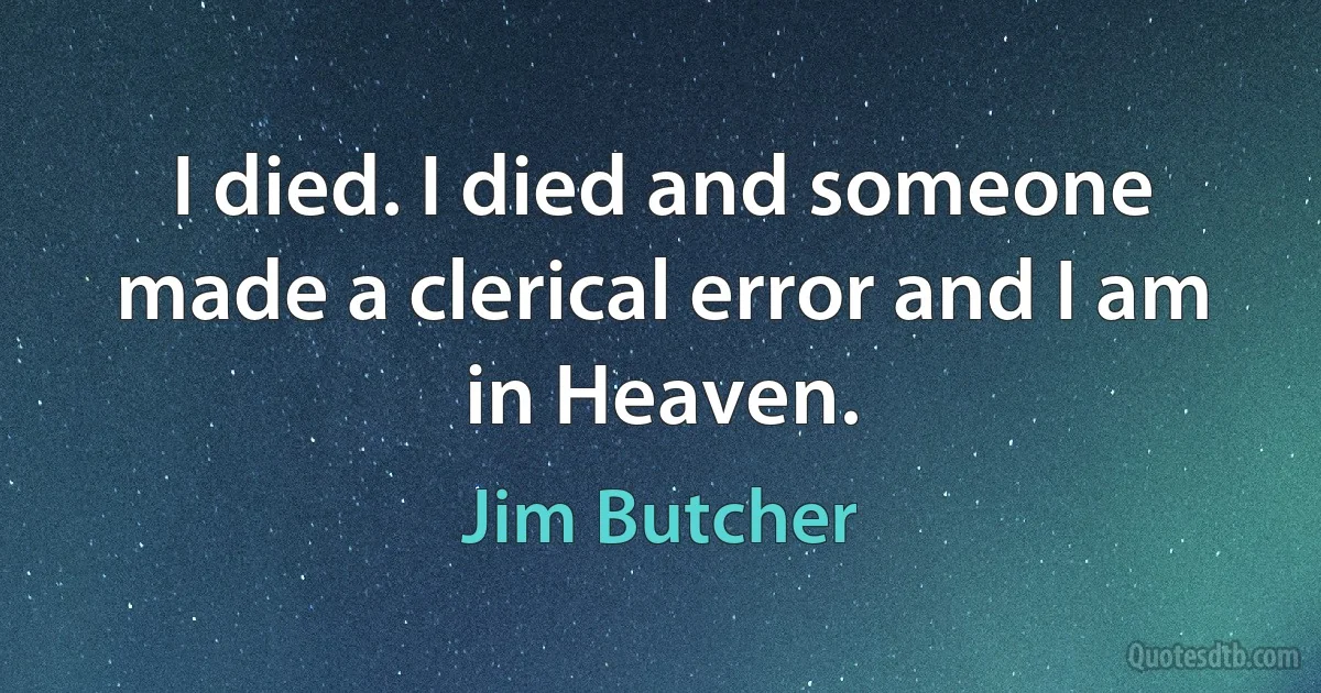 I died. I died and someone made a clerical error and I am in Heaven. (Jim Butcher)