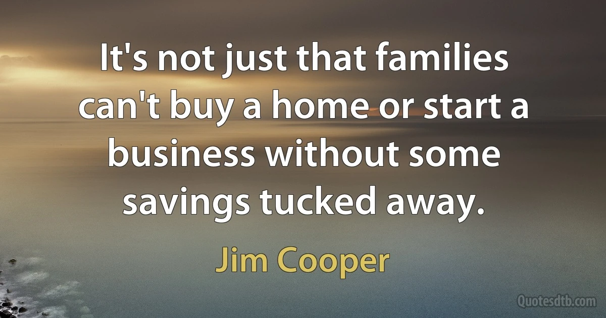 It's not just that families can't buy a home or start a business without some savings tucked away. (Jim Cooper)