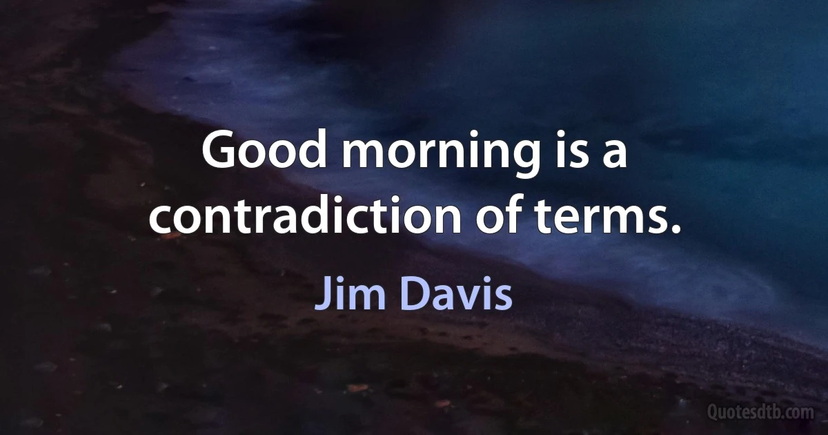 Good morning is a contradiction of terms. (Jim Davis)