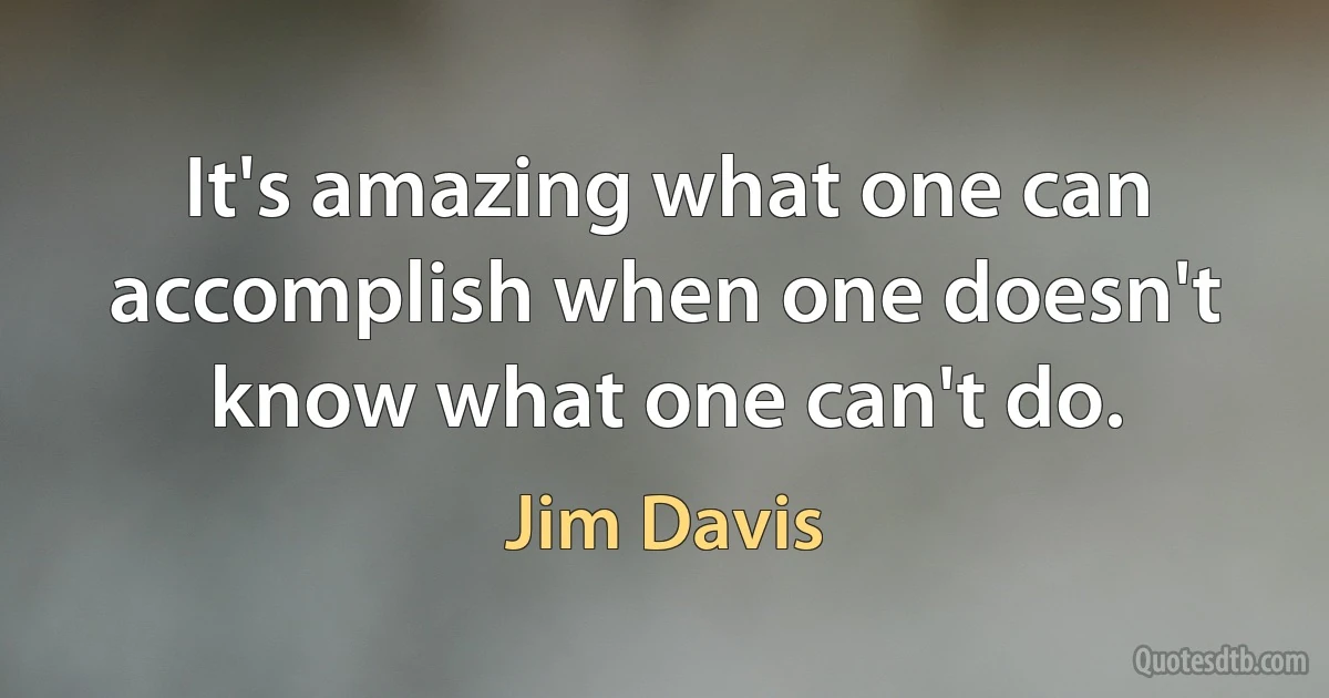 It's amazing what one can accomplish when one doesn't know what one can't do. (Jim Davis)