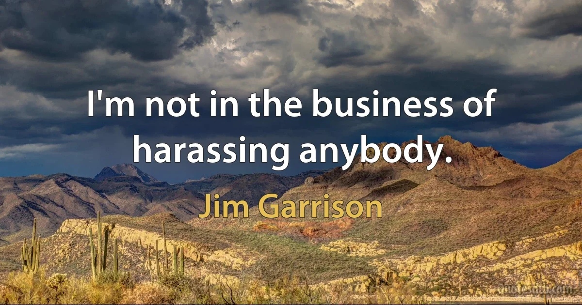 I'm not in the business of harassing anybody. (Jim Garrison)