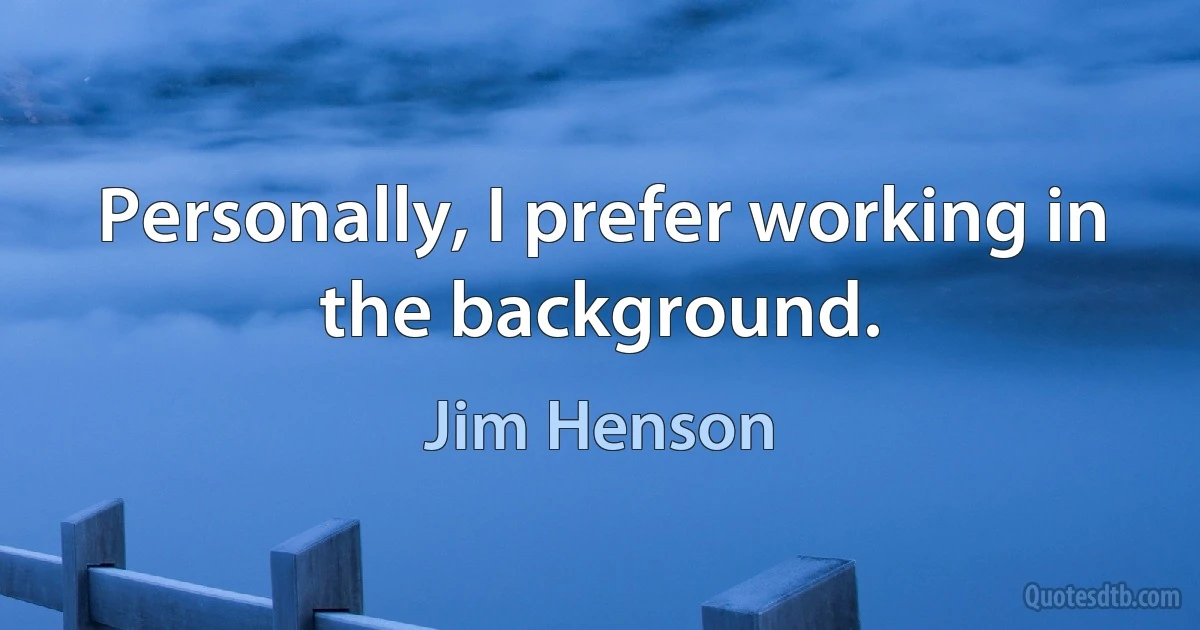 Personally, I prefer working in the background. (Jim Henson)