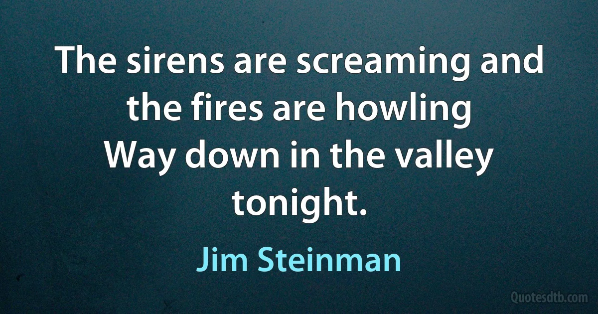 The sirens are screaming and the fires are howling
Way down in the valley tonight. (Jim Steinman)