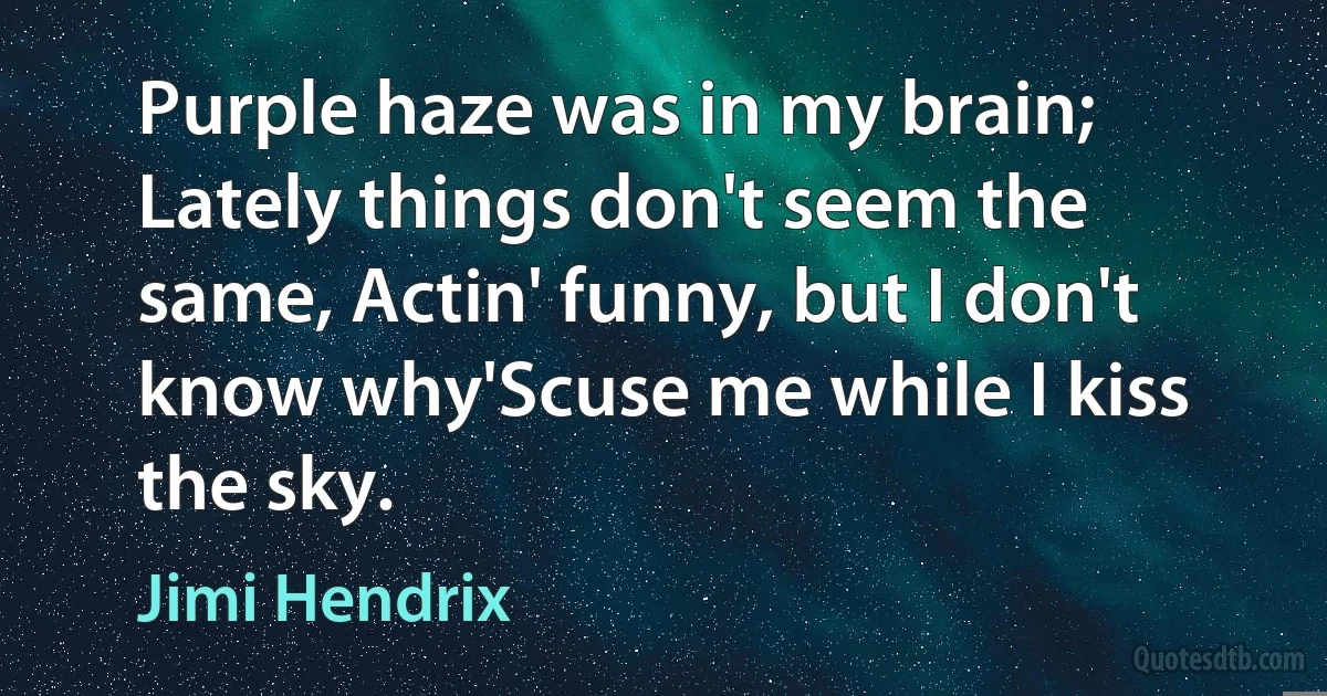 Purple haze was in my brain; Lately things don't seem the same, Actin' funny, but I don't know why'Scuse me while I kiss the sky. (Jimi Hendrix)