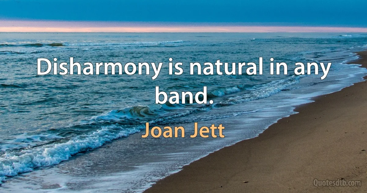 Disharmony is natural in any band. (Joan Jett)