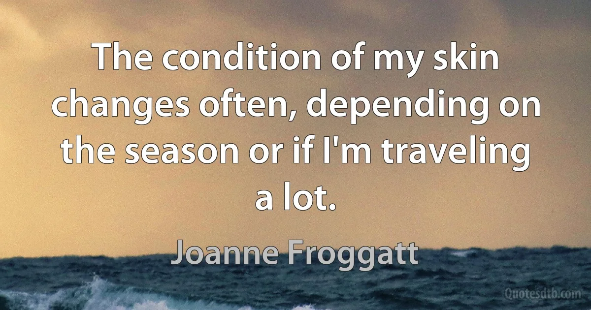 The condition of my skin changes often, depending on the season or if I'm traveling a lot. (Joanne Froggatt)