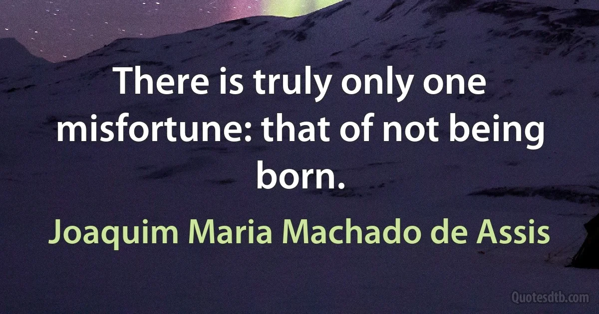 There is truly only one misfortune: that of not being born. (Joaquim Maria Machado de Assis)