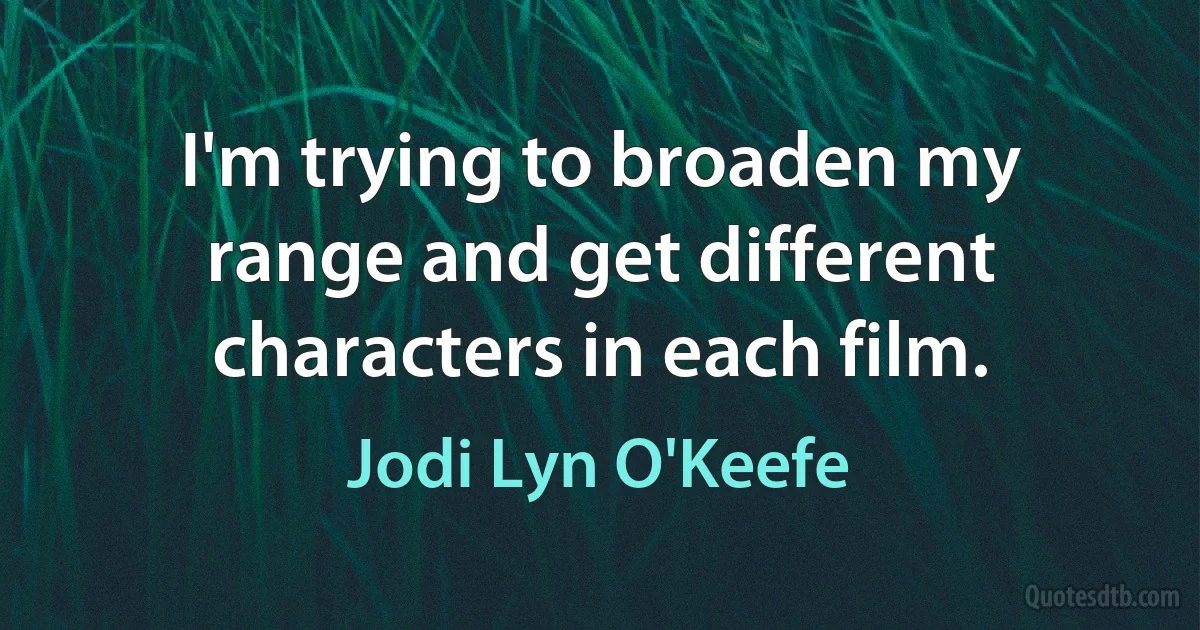 I'm trying to broaden my range and get different characters in each film. (Jodi Lyn O'Keefe)