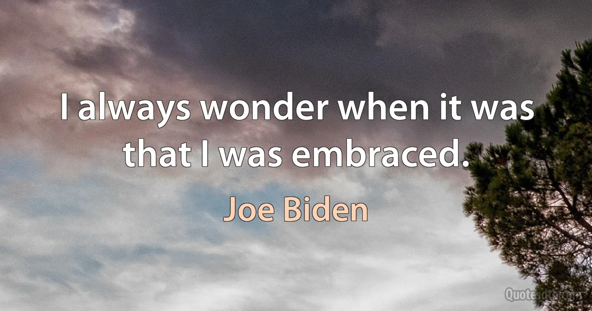 I always wonder when it was that I was embraced. (Joe Biden)