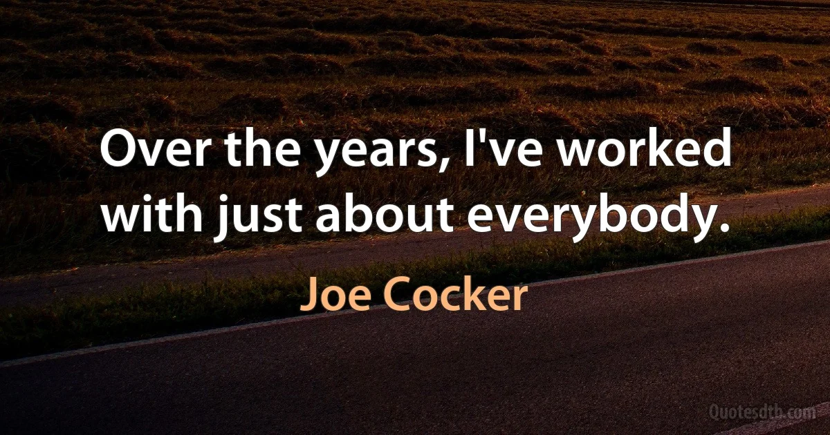 Over the years, I've worked with just about everybody. (Joe Cocker)