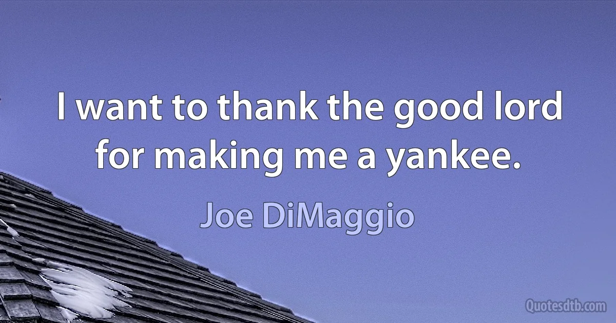 I want to thank the good lord for making me a yankee. (Joe DiMaggio)