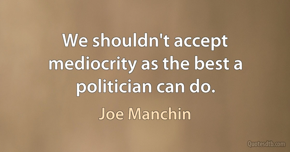 We shouldn't accept mediocrity as the best a politician can do. (Joe Manchin)