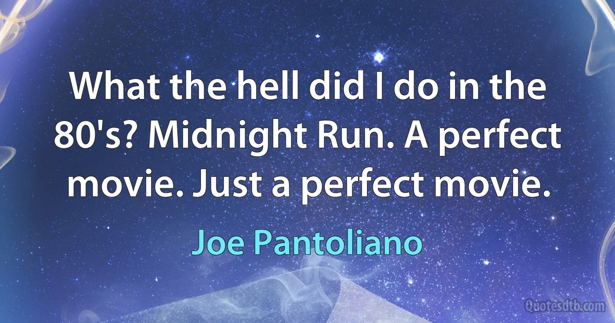 What the hell did I do in the 80's? Midnight Run. A perfect movie. Just a perfect movie. (Joe Pantoliano)