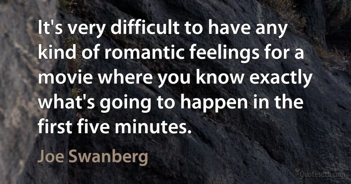 It's very difficult to have any kind of romantic feelings for a movie where you know exactly what's going to happen in the first five minutes. (Joe Swanberg)