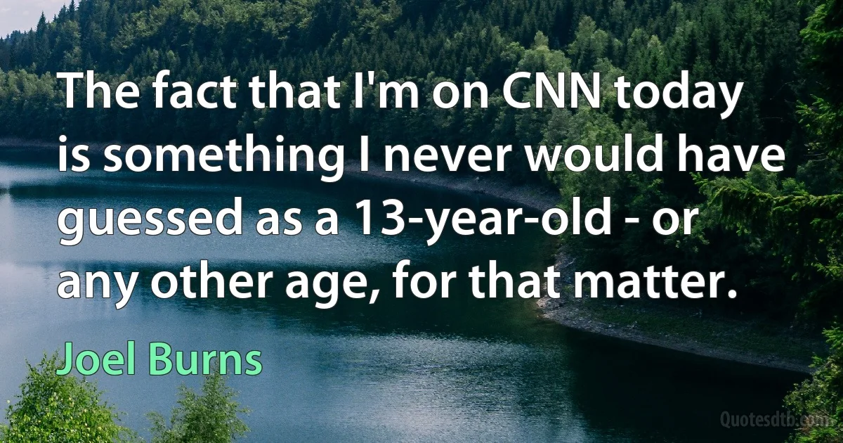 The fact that I'm on CNN today is something I never would have guessed as a 13-year-old - or any other age, for that matter. (Joel Burns)